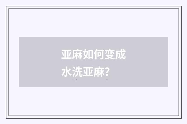 亚麻如何变成水洗亚麻？