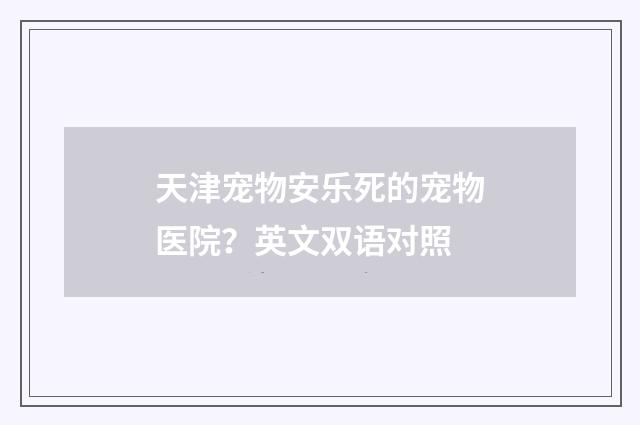 天津宠物安乐死的宠物医院？英文双语对照