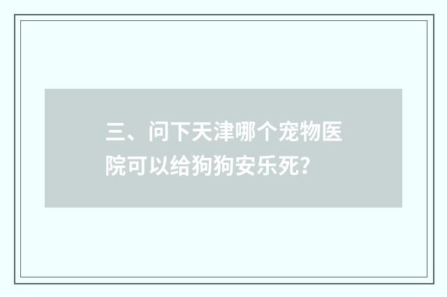 三、问下天津哪个宠物医院可以给狗狗安乐死？