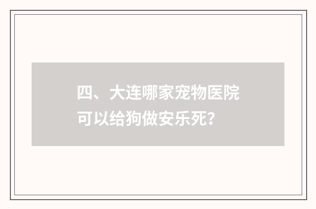四、大连哪家宠物医院可以给狗做安乐死？
