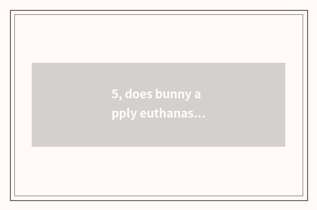 5, does bunny apply euthanasia to pet hospital how many money?