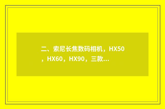 二、索尼长焦数码相机，HX50，HX60，HX90，三款的区别？(谁清楚)？