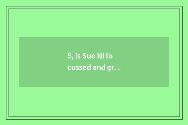 5, is Suo Ni focussed and grow Jiao Xuan which?
