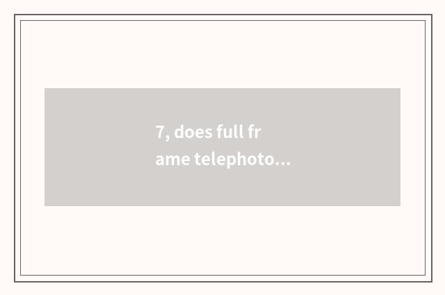 7, does full frame telephoto lens recommend Suo Ni?