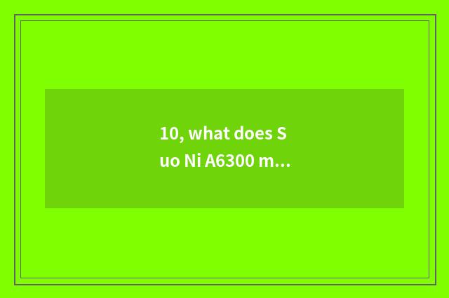10, what does Suo Ni A6300 match to grow anxious?