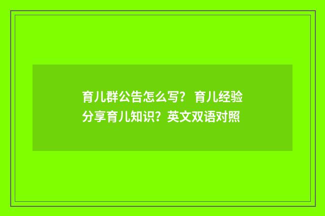 育儿群公告怎么写？ 育儿经验分享育儿知识？英文双语对照