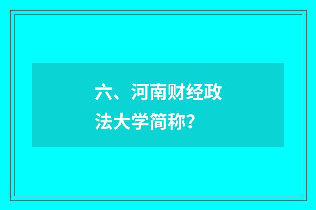 六、河南财经政法大学简称？