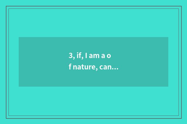 3, if, I am a of nature, can I be?