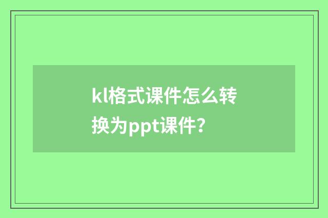 kl格式课件怎么转换为ppt课件？