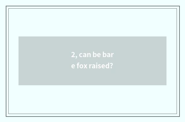 2, can be bare fox raised?