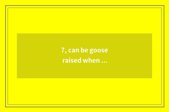 7, can be goose raised when pet?