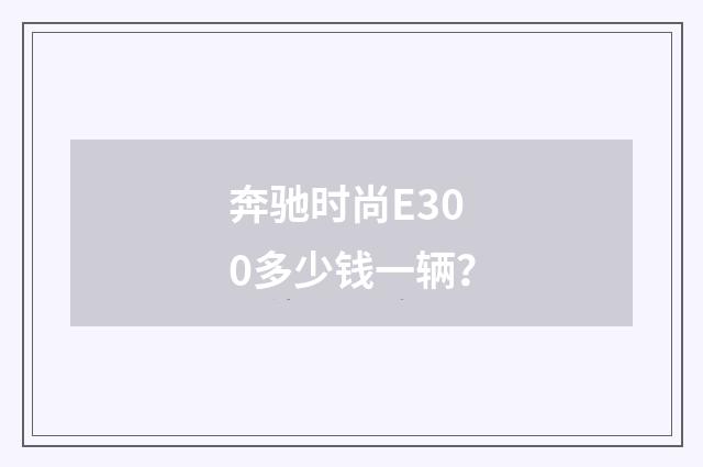 奔驰时尚E300多少钱一辆？