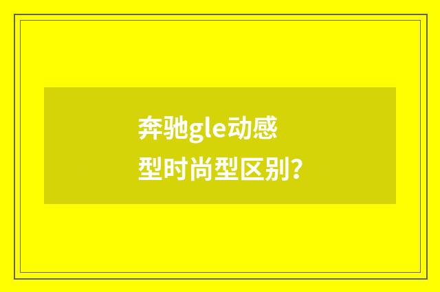 奔驰gle动感型时尚型区别？