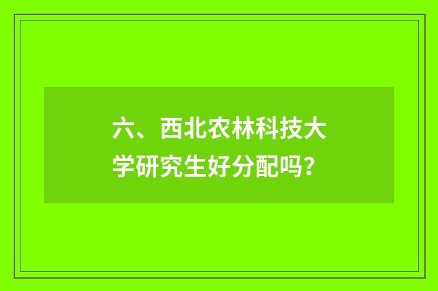 六、西北农林科技大学研究生好分配吗？