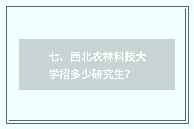 七、西北农林科技大学招多少研究生？