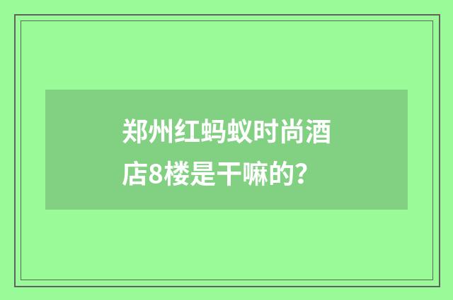 郑州红蚂蚁时尚酒店8楼是干嘛的？