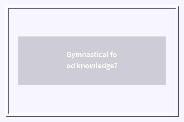 Gymnastical food knowledge?