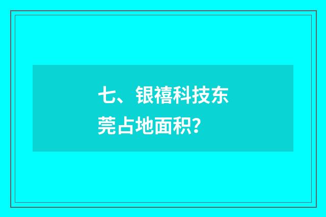 七、银禧科技东莞占地面积？