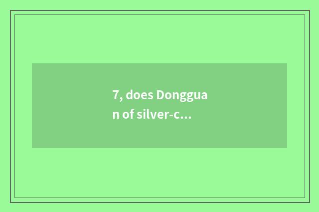 7, does Dongguan of silver-colored happiness science and technology cover an are