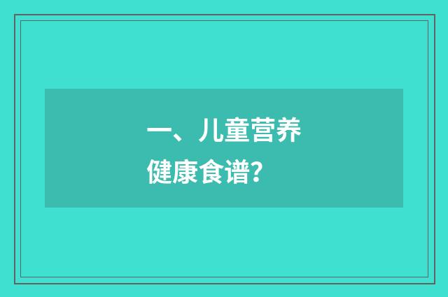 一、儿童营养健康食谱？