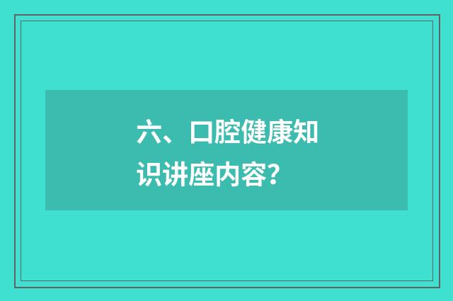 六、口腔健康知识讲座内容？