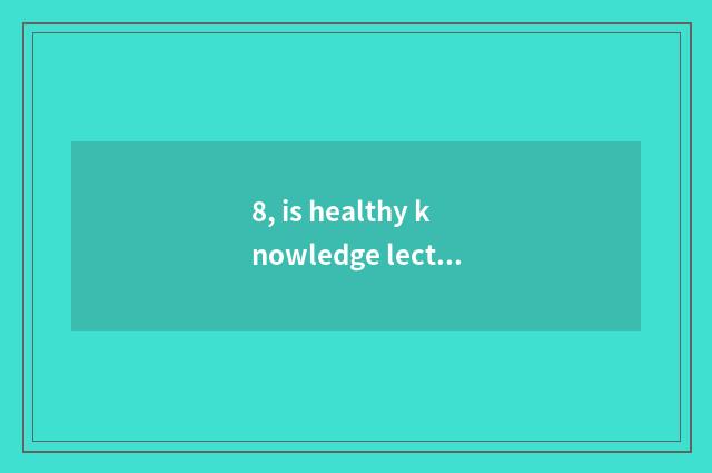8, is healthy knowledge lecture CCTV a few?