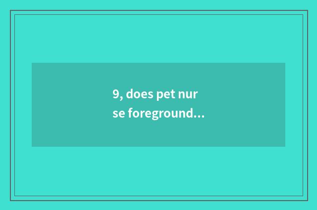 9, does pet nurse foreground of professional obtain employment?