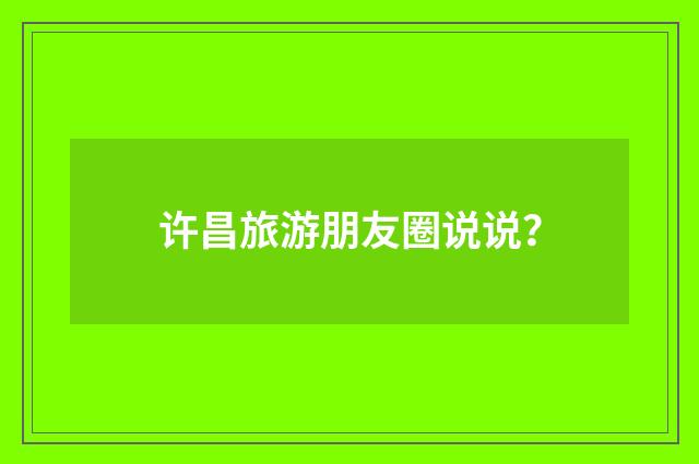 许昌旅游朋友圈说说？