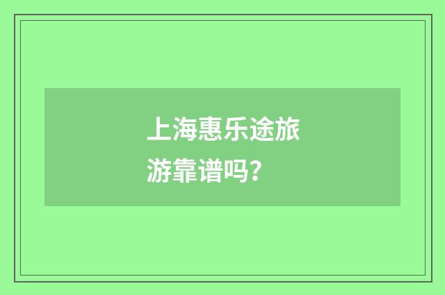 上海惠乐途旅游靠谱吗？