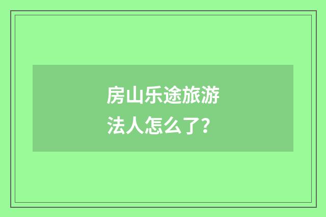 房山乐途旅游法人怎么了？