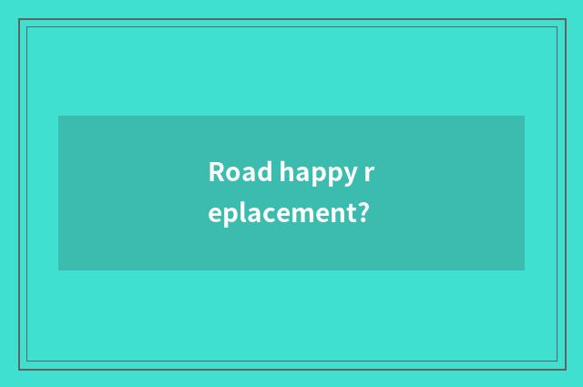 Road happy replacement?