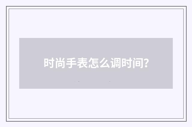 时尚手表怎么调时间？