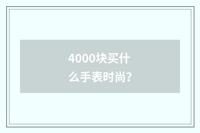 4000块买什么手表时尚？