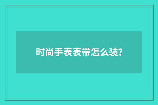 时尚手表表带怎么装？