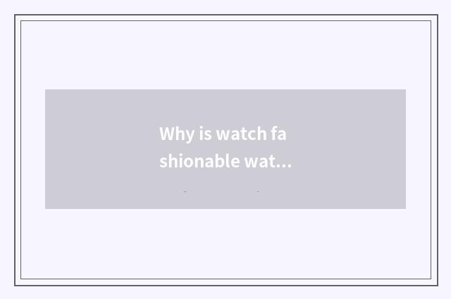 Why is watch fashionable watch?