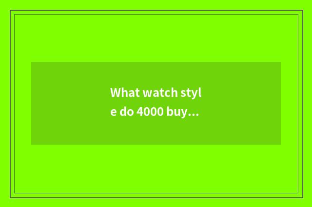 What watch style do 4000 buy?