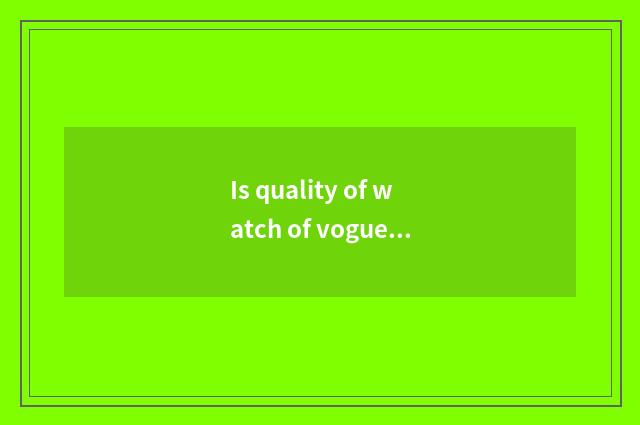 Is quality of watch of vogue of rich human relations good?