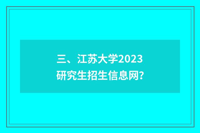 三、江苏大学2023研究生招生信息网？