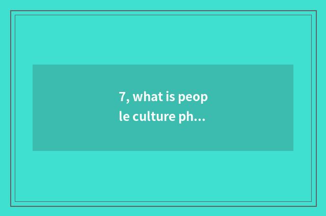7, what is people culture phenomenon?