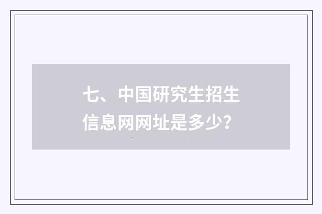 七、中国研究生招生信息网网址是多少？