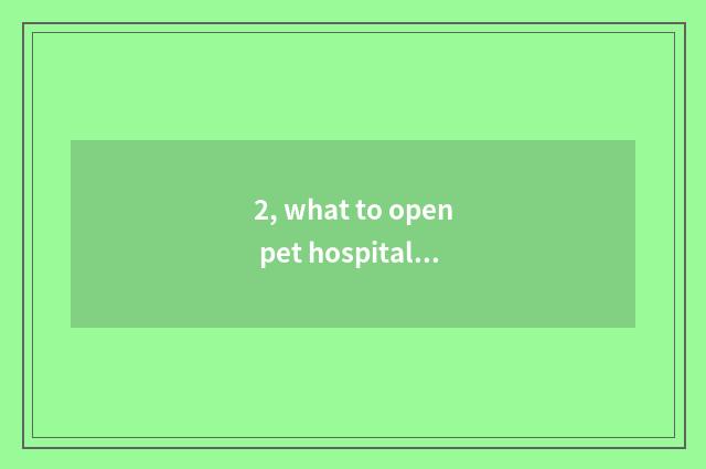2, what to open pet hospital to need?