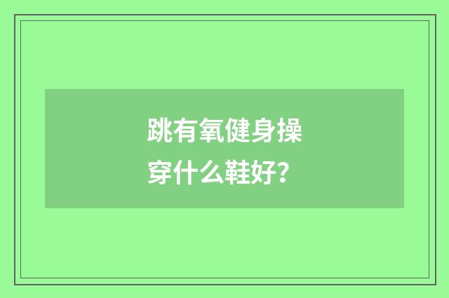 跳有氧健身操穿什么鞋好？