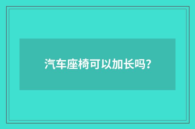 汽车座椅可以加长吗？