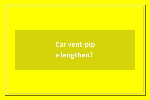 Car vent-pipe lengthen?