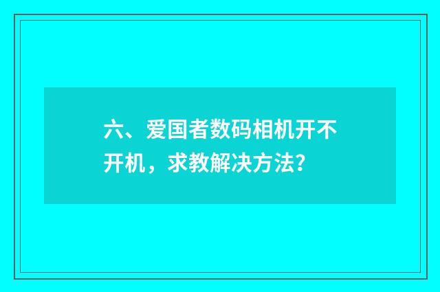 六、爱国者数码相机开不开机，求教解决方法？