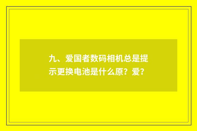 九、爱国者数码相机总是提示更换电池是什么原？爱？