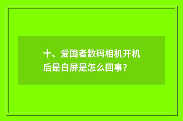 十、爱国者数码相机开机后是白屏是怎么回事?