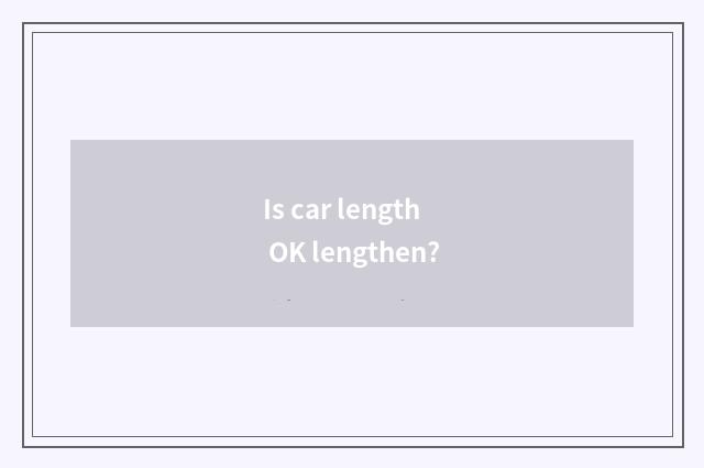 Is car length OK lengthen?