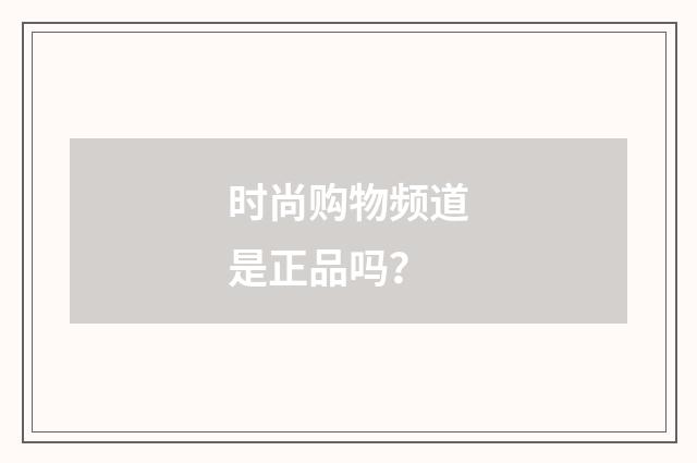 时尚购物频道是正品吗？