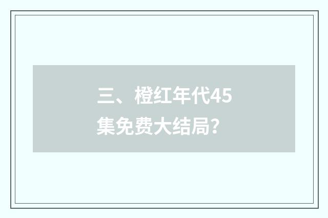 三、橙红年代45集免费大结局？